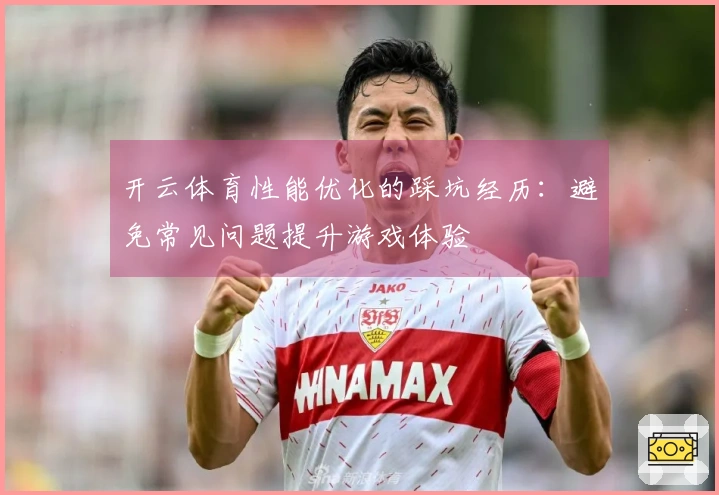 开云体育性能优化的踩坑经历：避免常见问题提升游戏体验