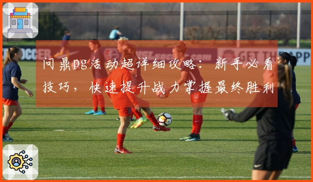 问鼎pg活动超详细攻略：新手必看技巧，快速提升战力掌握最终胜利