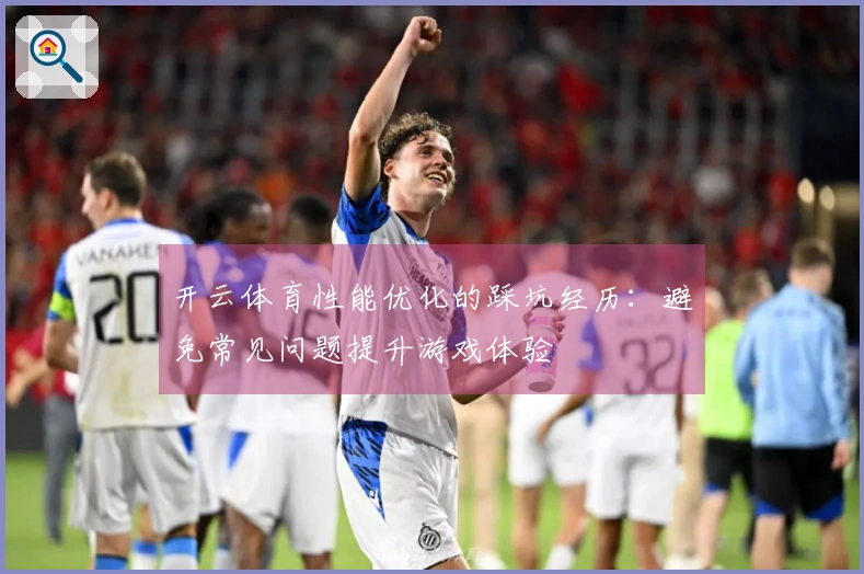 开云体育性能优化的踩坑经历：避免常见问题提升游戏体验