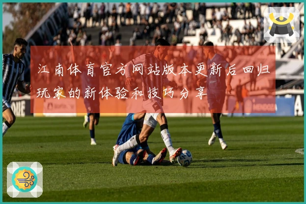 江南体育官方网站版本更新后回归玩家的新体验和技巧分享