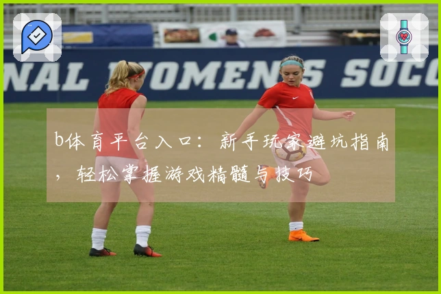 b体育平台入口：新手玩家避坑指南，轻松掌握游戏精髓与技巧