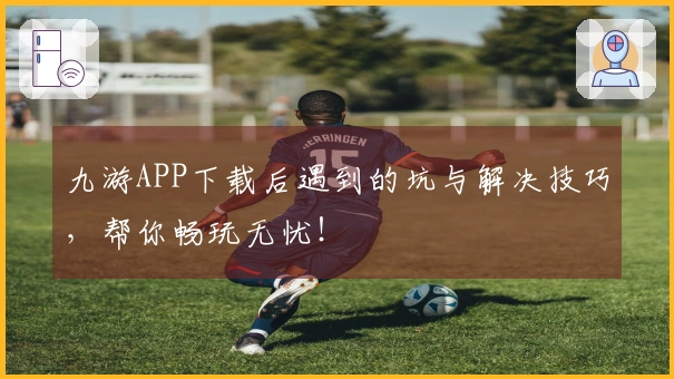 九游APP下载后遇到的坑与解决技巧，帮你畅玩无忧！