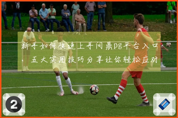 新手如何快速上手问鼎pg平台入口，五大实用技巧分享让你轻松应对游戏挑战
