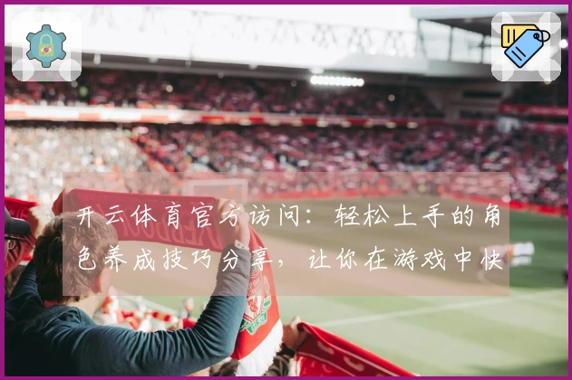 开云体育官方访问：轻松上手的角色养成技巧分享，让你在游戏中快速提升实力