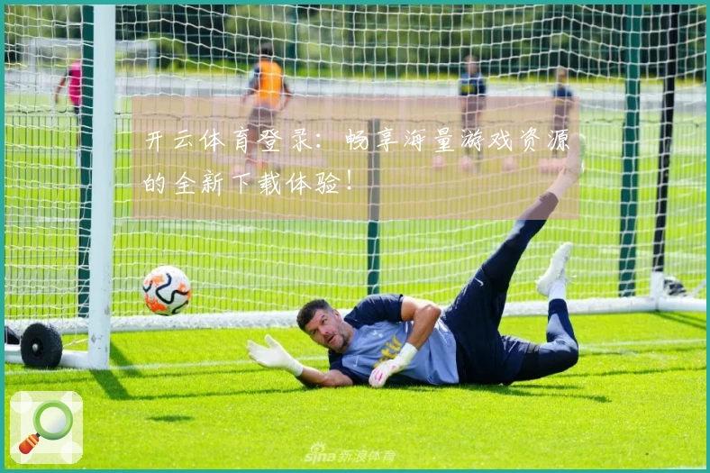 开云体育登录：畅享海量游戏资源的全新下载体验！