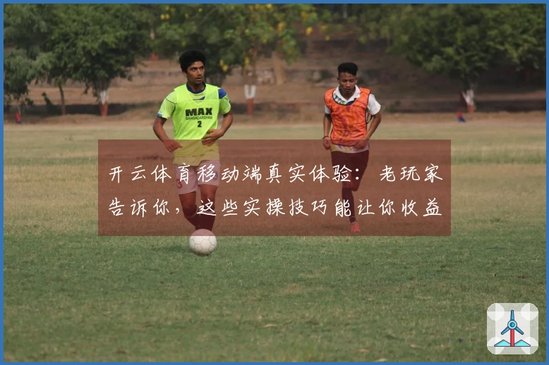 开云体育移动端真实体验：老玩家告诉你，这些实操技巧能让你收益翻倍