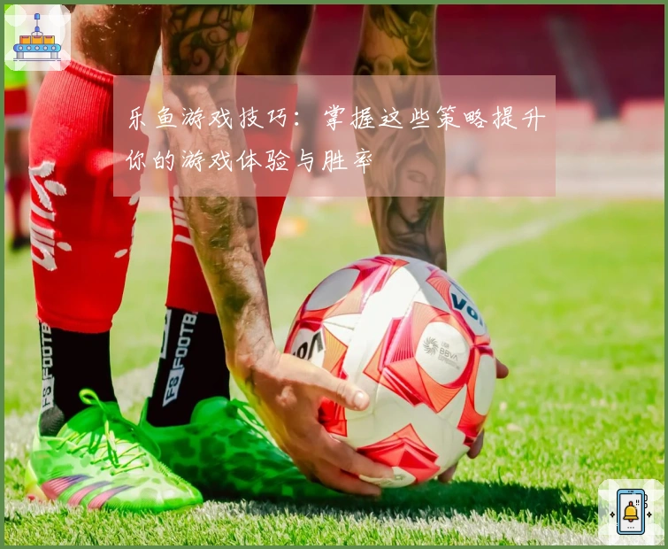 乐鱼游戏技巧：掌握这些策略提升你的游戏体验与胜率