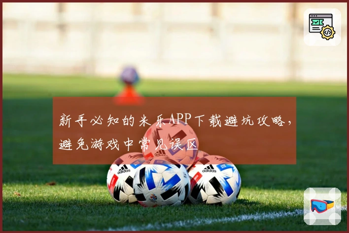 新手必知的米乐APP下载避坑攻略，避免游戏中常见误区