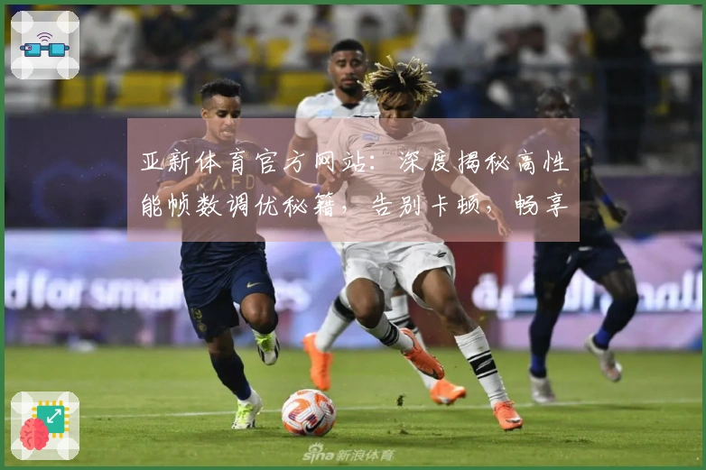 亚新体育官方网站：深度揭秘高性能帧数调优秘籍，告别卡顿，畅享丝滑游戏体验