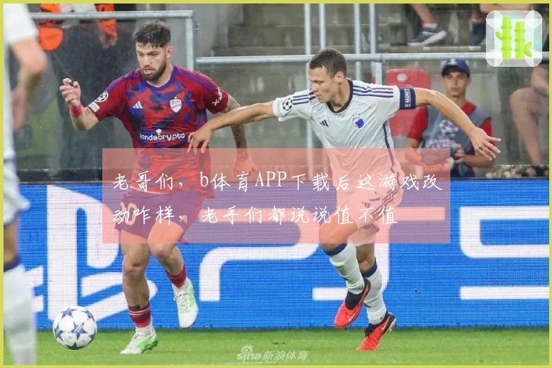 老哥们，b体育APP下载后这游戏改动咋样，老手们都说说值不值