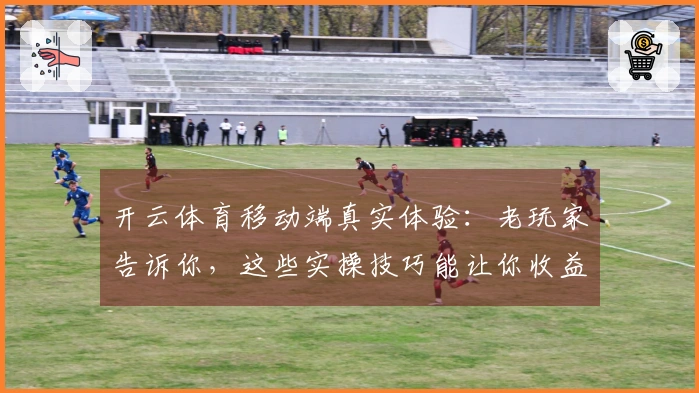 开云体育移动端真实体验：老玩家告诉你，这些实操技巧能让你收益翻倍