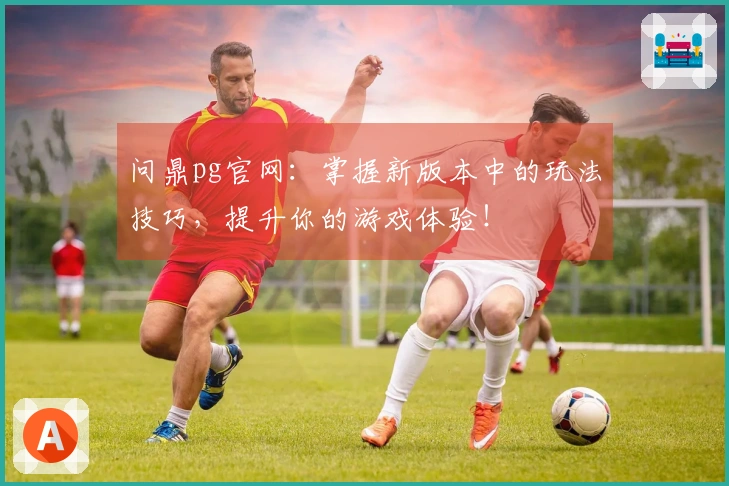 问鼎pg官网：掌握新版本中的玩法技巧，提升你的游戏体验！