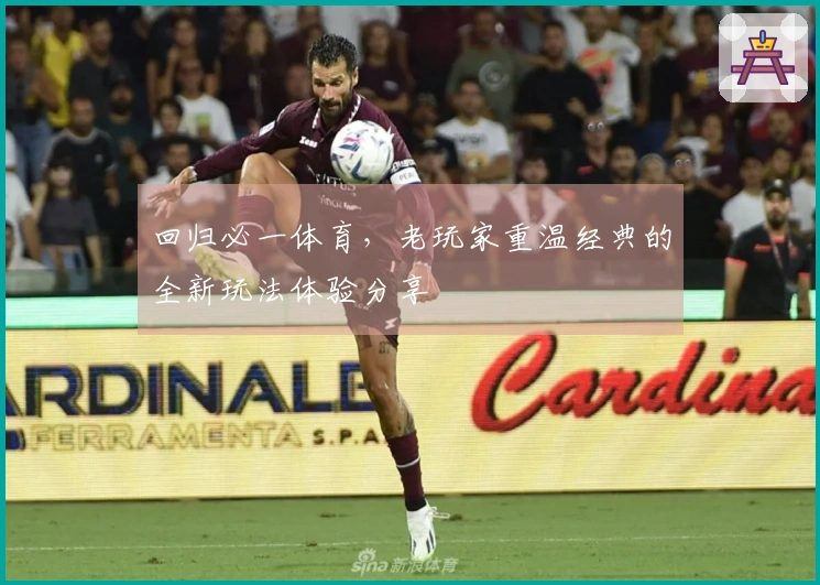 回归必一体育，老玩家重温经典的全新玩法体验分享