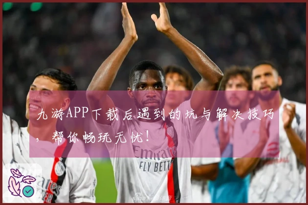九游APP下载后遇到的坑与解决技巧，帮你畅玩无忧！