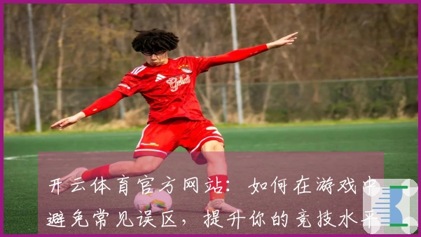开云体育官方网站：如何在游戏中避免常见误区，提升你的竞技水平？