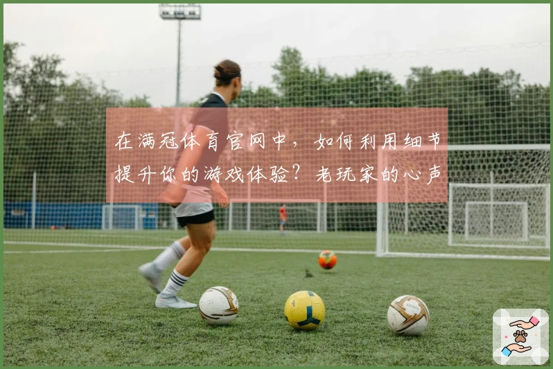 在满冠体育官网中，如何利用细节提升你的游戏体验？老玩家的心声分享