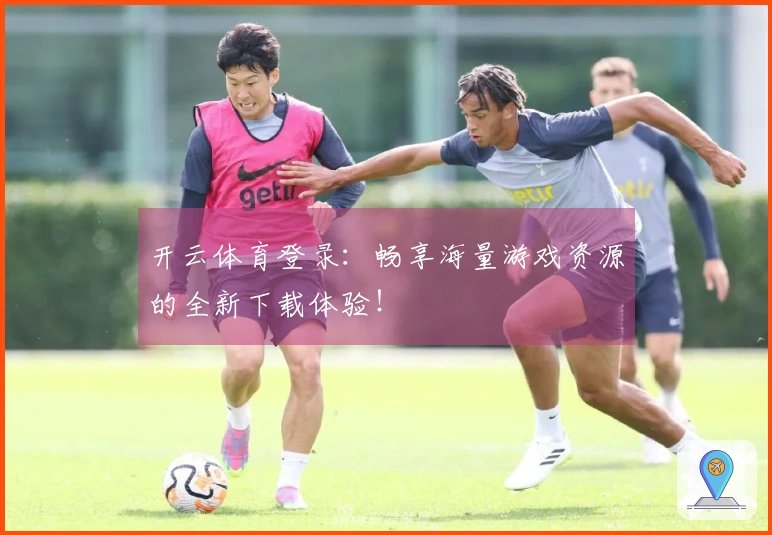 开云体育登录：畅享海量游戏资源的全新下载体验！