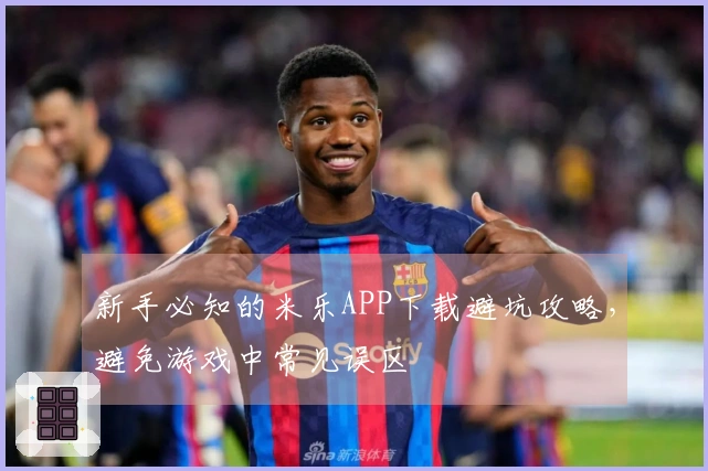 新手必知的米乐APP下载避坑攻略，避免游戏中常见误区