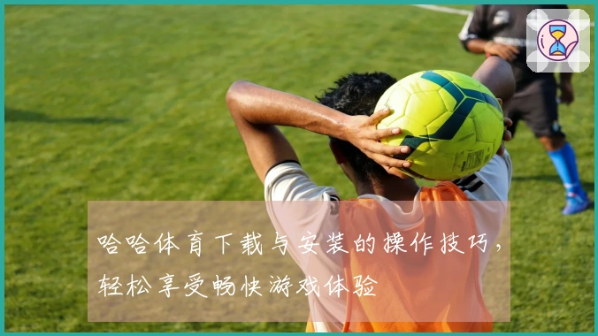 哈哈体育下载与安装的操作技巧，轻松享受畅快游戏体验