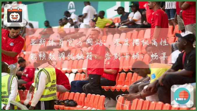 亚新体育官方网站：深度揭秘高性能帧数调优秘籍，告别卡顿，畅享丝滑游戏体验