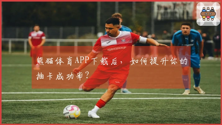 熊猫体育APP下载后，如何提升你的抽卡成功率？