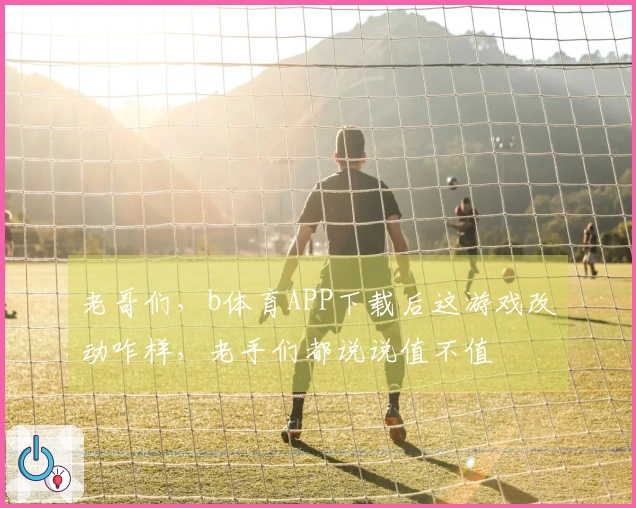 老哥们，b体育APP下载后这游戏改动咋样，老手们都说说值不值