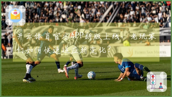 开云体育官方APP新版上线，老玩家们如何快速适应新变化？