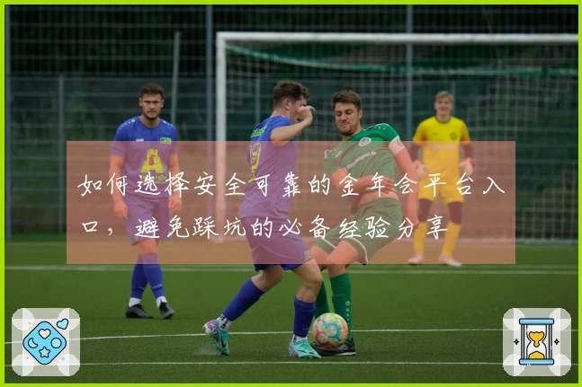 如何选择安全可靠的金年会平台入口，避免踩坑的必备经验分享