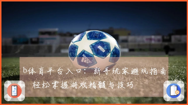 b体育平台入口：新手玩家避坑指南，轻松掌握游戏精髓与技巧