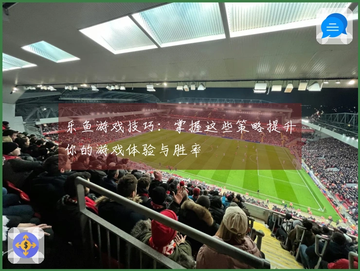 乐鱼游戏技巧：掌握这些策略提升你的游戏体验与胜率