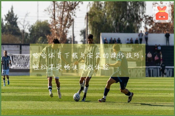 哈哈体育下载与安装的操作技巧，轻松享受畅快游戏体验