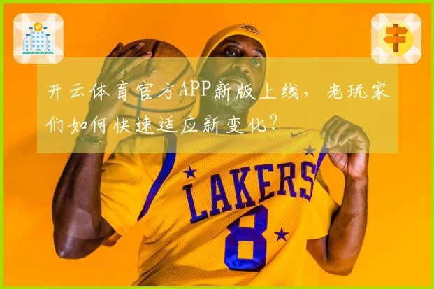 开云体育官方APP新版上线，老玩家们如何快速适应新变化？