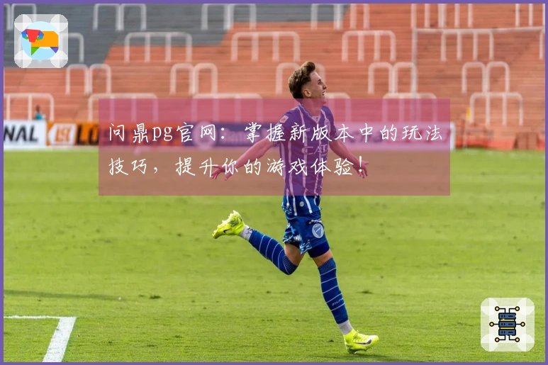 问鼎pg官网：掌握新版本中的玩法技巧，提升你的游戏体验！